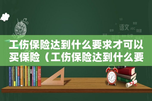 工傷保險達到什么要求才可以買保險（工傷保險達到什么要求才可以買）