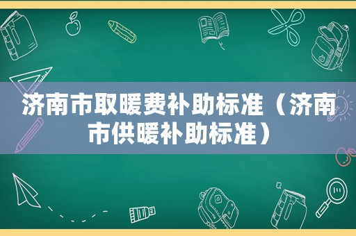 濟(jì)南市取暖費(fèi)補(bǔ)助標(biāo)準(zhǔn)（濟(jì)南市供暖補(bǔ)助標(biāo)準(zhǔn)）