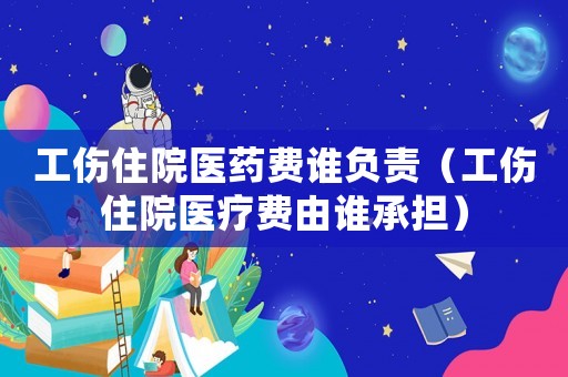 工傷住院醫(yī)藥費(fèi)誰(shuí)負(fù)責(zé)（工傷住院醫(yī)療費(fèi)由誰(shuí)承擔(dān)）
