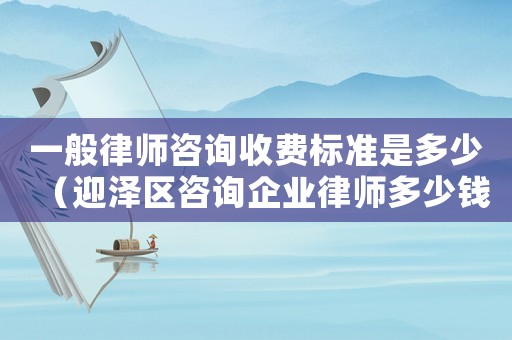 一般律師咨詢收費標準是多少（迎澤區(qū)咨詢企業(yè)律師多少錢）