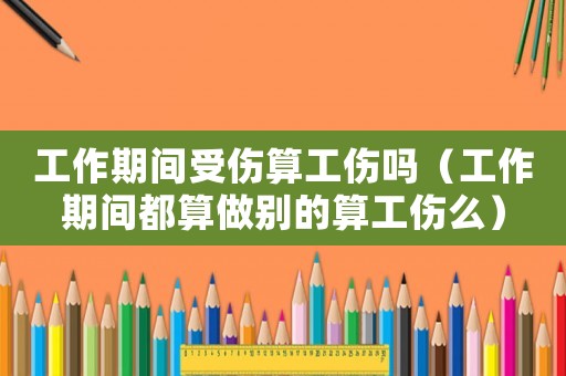 工作期間受傷算工傷嗎（工作期間都算做別的算工傷么）
