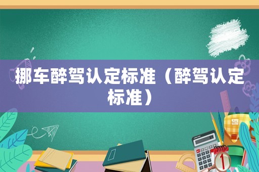 挪車醉駕認(rèn)定標(biāo)準(zhǔn)（醉駕認(rèn)定標(biāo)準(zhǔn)）