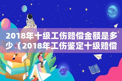 2018年十級(jí)工傷賠償金額是多少（2018年工傷鑒定十級(jí)賠償標(biāo)準(zhǔn)）