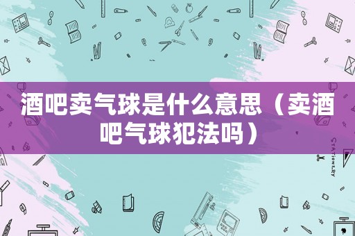 酒吧賣氣球是什么意思（賣酒吧氣球犯法嗎）