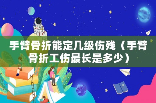 手臂骨折能定幾級傷殘（手臂骨折工傷最長是多少）