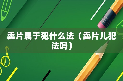 賣片屬于犯什么法（賣片兒犯法嗎）