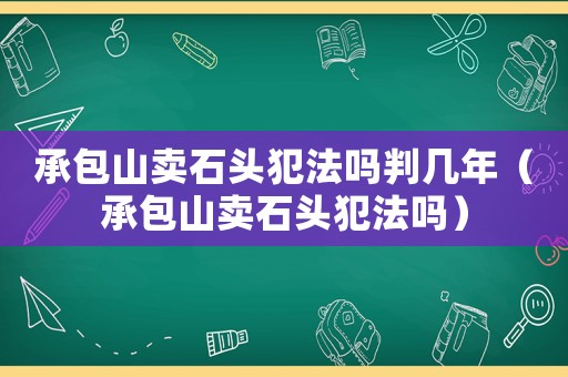 承包山賣石頭犯法嗎判幾年（承包山賣石頭犯法嗎）