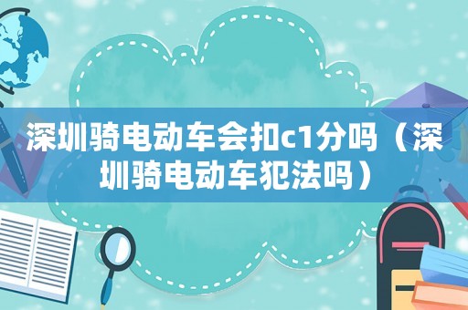 深圳騎電動車會扣c1分嗎（深圳騎電動車犯法嗎）