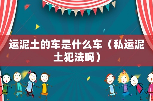 運(yùn)泥土的車是什么車（私運(yùn)泥土犯法嗎）