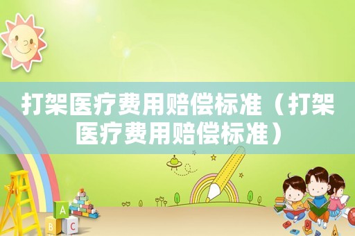 打架醫(yī)療費(fèi)用賠償標(biāo)準(zhǔn)（打架醫(yī)療費(fèi)用賠償標(biāo)準(zhǔn)）