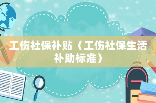 工傷社保補貼（工傷社保生活補助標準）