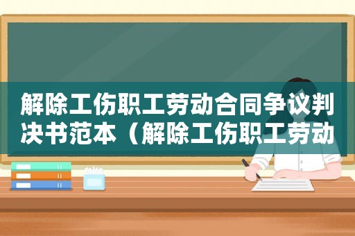 解除工傷職工勞動(dòng)合同爭(zhēng)議判決書范本（解除工傷職工勞動(dòng)合同爭(zhēng)議判決）