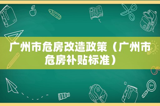 廣州市危房改造政策（廣州市危房補貼標準）