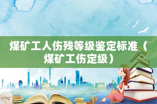 煤礦工人傷殘等級鑒定標準（煤礦工傷定級）