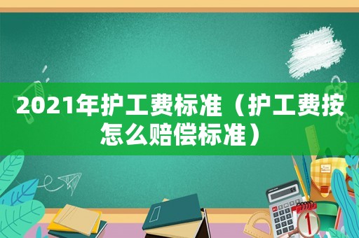 2021年護工費標準（護工費按怎么賠償標準）