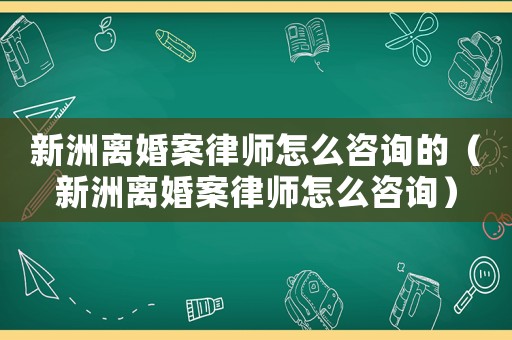 新洲離婚案律師怎么咨詢的（新洲離婚案律師怎么咨詢）