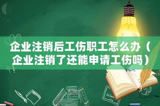 企業(yè)注銷(xiāo)后工傷職工怎么辦（企業(yè)注銷(xiāo)了還能申請(qǐng)工傷嗎）