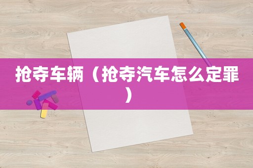 搶奪車輛（搶奪汽車怎么定罪）