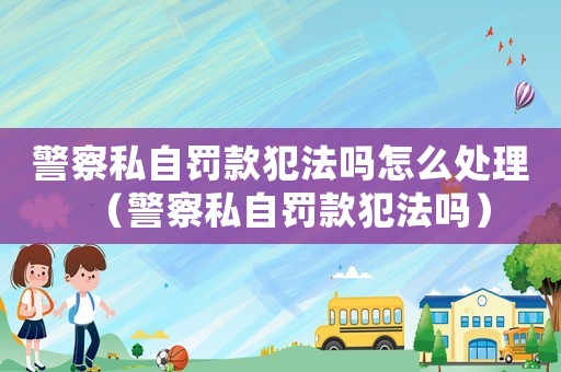 警察私自罰款犯法嗎怎么處理（警察私自罰款犯法嗎）