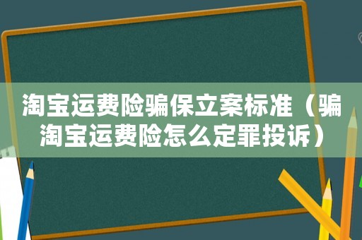 淘寶運費險騙保立案標準（騙淘寶運費險怎么定罪投訴）