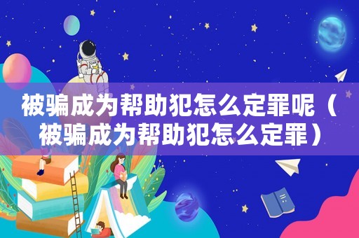 被騙成為幫助犯怎么定罪呢（被騙成為幫助犯怎么定罪）