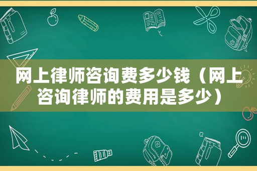 網上律師咨詢費多少錢（網上咨詢律師的費用是多少）