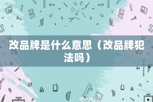 改品牌是什么意思（改品牌犯法嗎）