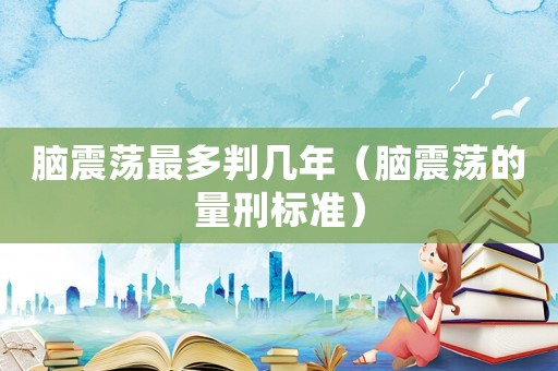 腦震蕩最多判幾年（腦震蕩的量刑標準）
