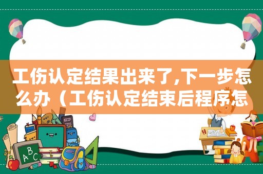 工傷認定結果出來了,下一步怎么辦（工傷認定結束后程序怎么走）