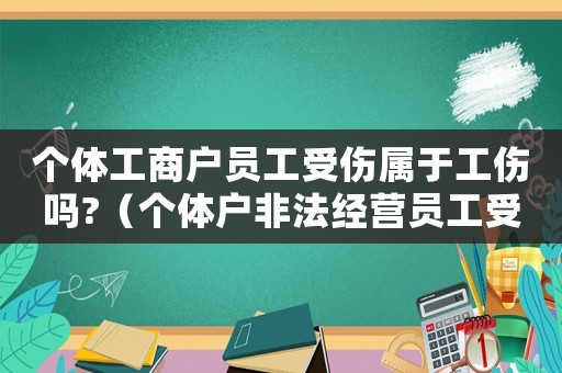 個(gè)體工商戶員工受傷屬于工傷嗎?（個(gè)體戶非法經(jīng)營(yíng)員工受傷屬于工傷嗎）