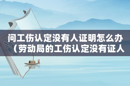 問工傷認定沒有人證明怎么辦（勞動局的工傷認定沒有證人怎么辦）