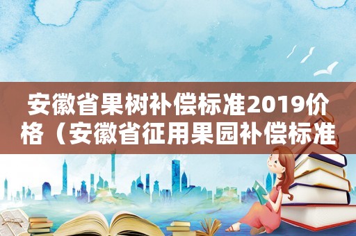 安徽省果樹補償標準2019價格（安徽省征用果園補償標準）