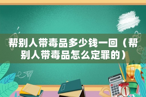 幫別人帶毒品多少錢一回（幫別人帶毒品怎么定罪的）
