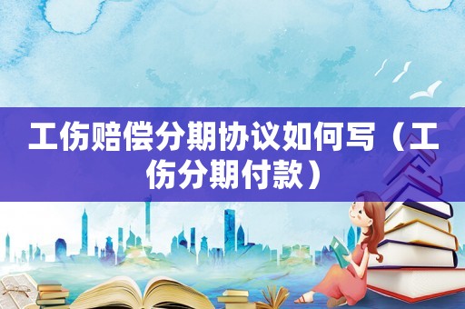 工傷賠償分期協(xié)議如何寫（工傷分期付款）