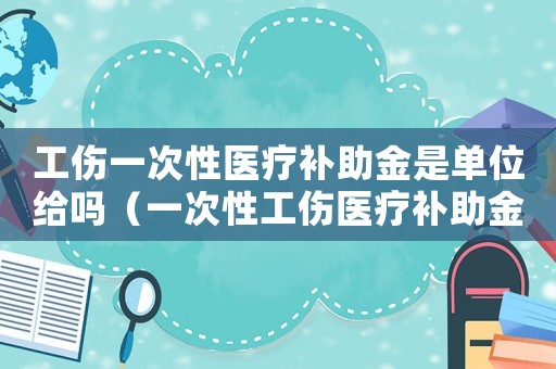 工傷一次性醫療補助金是單位給嗎（一次性工傷醫療補助金中的本人工資）
