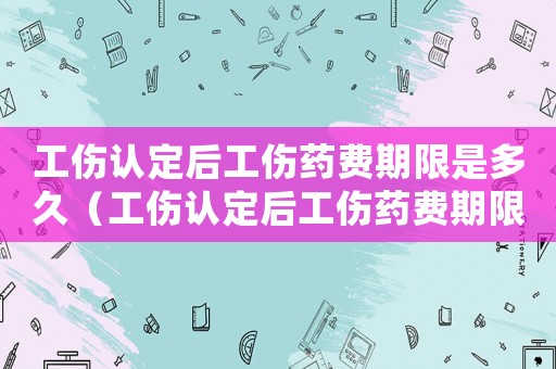 工傷認定后工傷藥費期限是多久（工傷認定后工傷藥費期限）