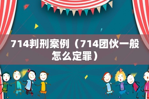714判刑案例（714團伙一般怎么定罪）