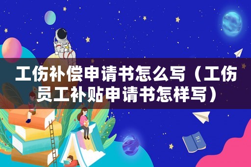 工傷補償申請書怎么寫（工傷員工補貼申請書怎樣寫）