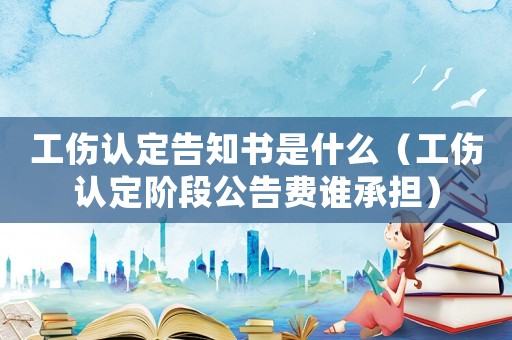 工傷認定告知書是什么（工傷認定階段公告費誰承擔）
