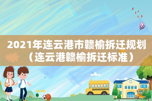 2021年連云港市贛榆拆遷規劃（連云港贛榆拆遷標準）