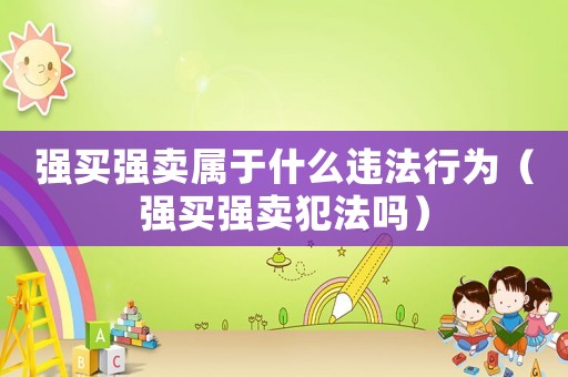 強(qiáng)買(mǎi)強(qiáng)賣(mài)屬于什么違法行為（強(qiáng)買(mǎi)強(qiáng)賣(mài)犯法嗎）