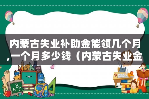 內蒙古失業補助金能領幾個月,一個月多少錢（內蒙古失業金補償標準）