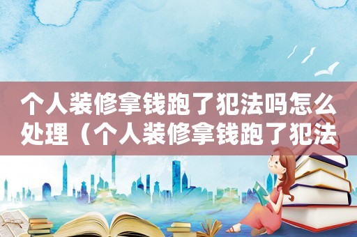 個人裝修拿錢跑了犯法嗎怎么處理（個人裝修拿錢跑了犯法嗎）