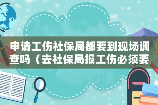 申請工傷社保局都要到現場調查嗎（去社保局報工傷必須要原件嗎）