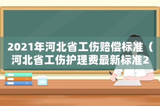 2021年河北省工傷賠償標準（河北省工傷護理費最新標準2015）