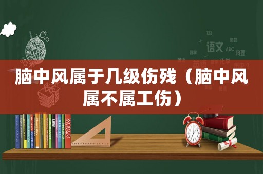 腦中風屬于幾級傷殘（腦中風屬不屬工傷）