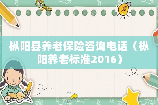 樅陽縣養(yǎng)老保險咨詢電話（樅陽養(yǎng)老標準2016）