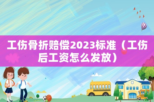 工傷骨折賠償2023標(biāo)準(zhǔn)（工傷后工資怎么發(fā)放）
