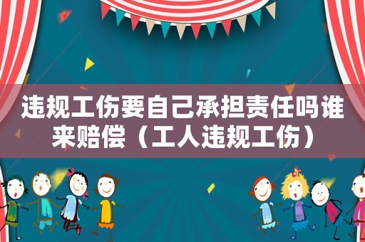 違規工傷要自己承擔責任嗎誰來賠償（工人違規工傷）