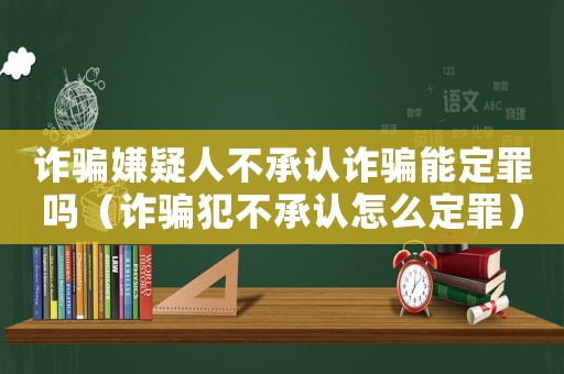 詐騙嫌疑人不承認詐騙能定罪嗎（詐騙犯不承認怎么定罪）